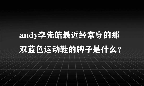andy李先皓最近经常穿的那双蓝色运动鞋的牌子是什么？
