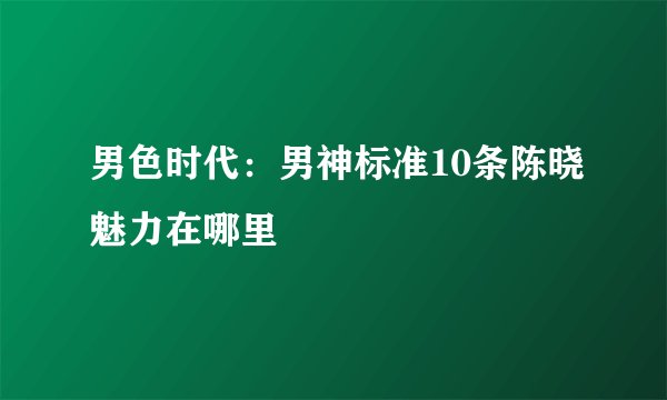 男色时代：男神标准10条陈晓魅力在哪里