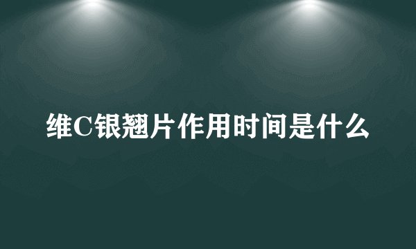 维C银翘片作用时间是什么