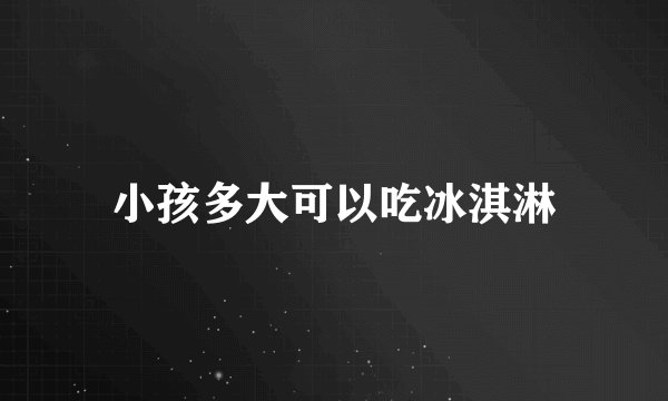 小孩多大可以吃冰淇淋