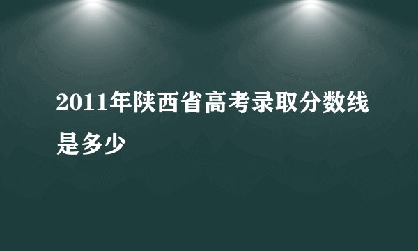 2011年陕西省高考录取分数线是多少
