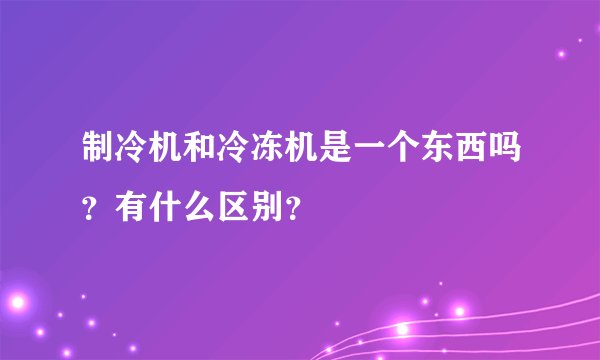 制冷机和冷冻机是一个东西吗？有什么区别？