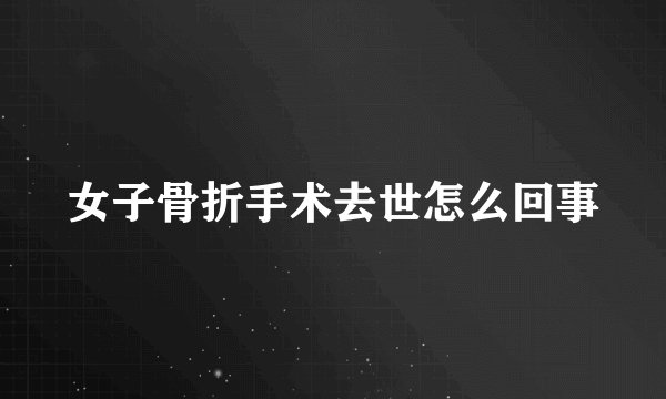 女子骨折手术去世怎么回事