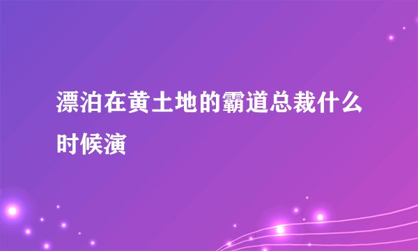 漂泊在黄土地的霸道总裁什么时候演