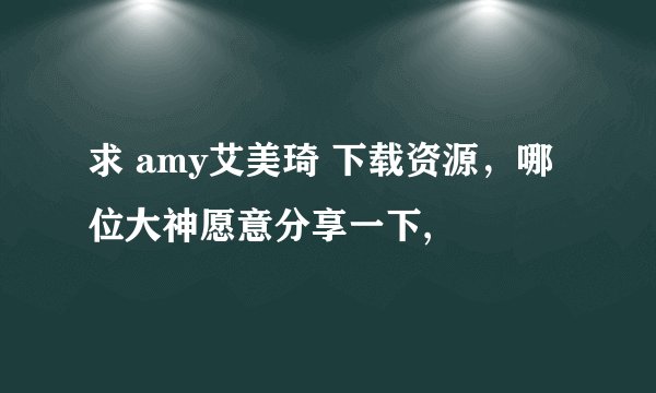 求 amy艾美琦 下载资源，哪位大神愿意分享一下,