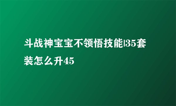 斗战神宝宝不领悟技能|35套装怎么升45