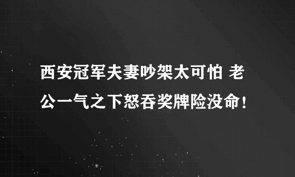 西安冠军夫妻吵架太可怕 老公一气之下怒吞奖牌险没命！