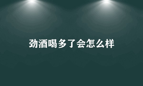 劲酒喝多了会怎么样