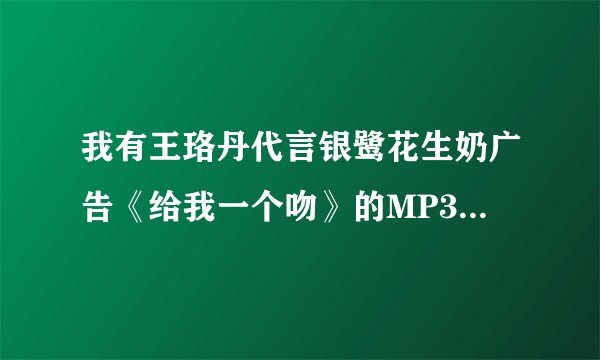 我有王珞丹代言银鹭花生奶广告《给我一个吻》的MP3连接下载？