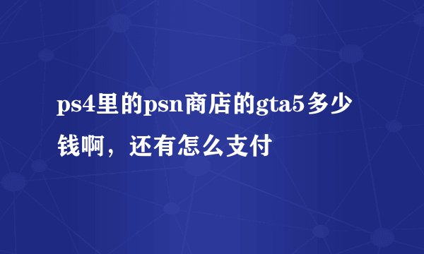 ps4里的psn商店的gta5多少钱啊，还有怎么支付