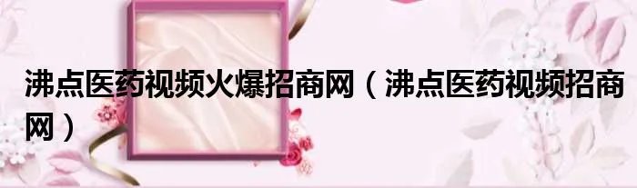 沸点医药视频火爆招商网（沸点医药视频招商网）