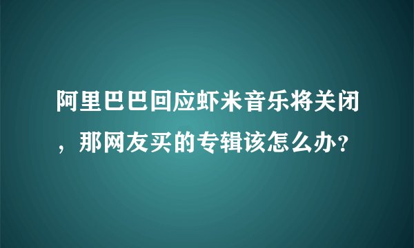 阿里巴巴回应虾米音乐将关闭，那网友买的专辑该怎么办？
