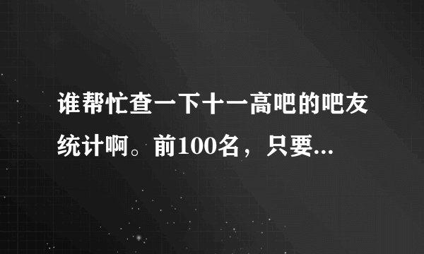 谁帮忙查一下十一高吧的吧友统计啊。前100名，只要有ID的。谢谢了。