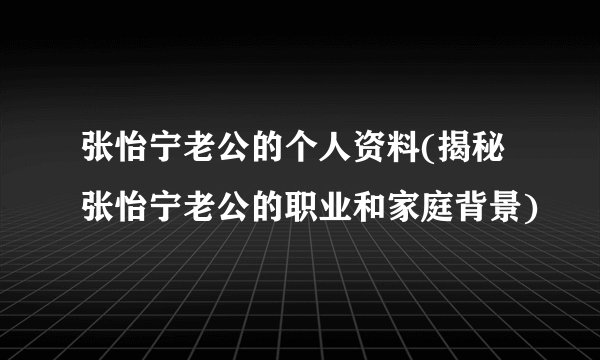 张怡宁老公的个人资料(揭秘张怡宁老公的职业和家庭背景)