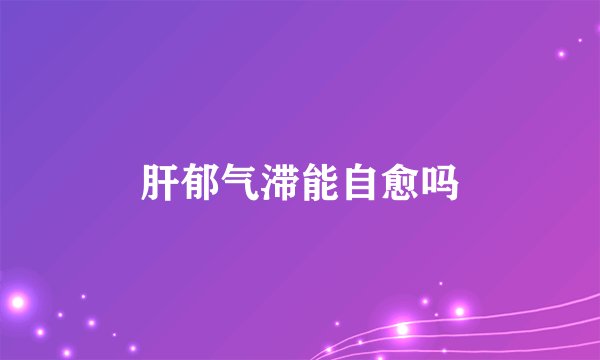 肝郁气滞能自愈吗