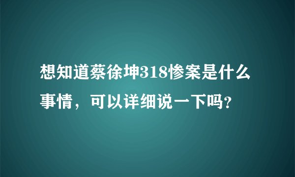 想知道蔡徐坤318惨案是什么事情，可以详细说一下吗？