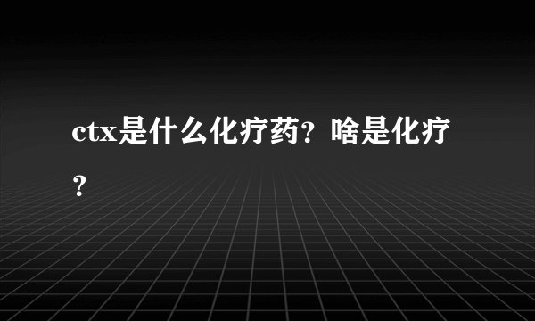 ctx是什么化疗药？啥是化疗？ 
