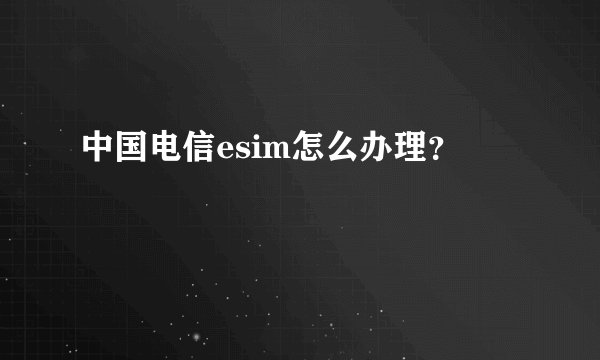 中国电信esim怎么办理？