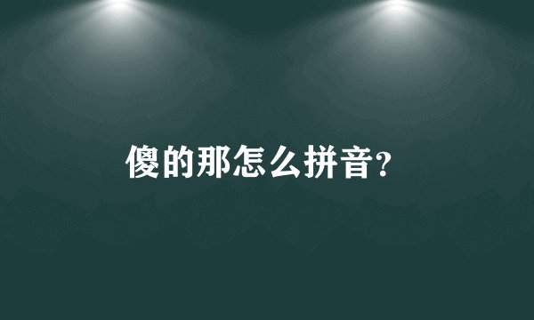 傻的那怎么拼音？