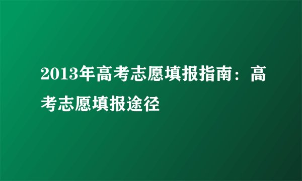 2013年高考志愿填报指南：高考志愿填报途径