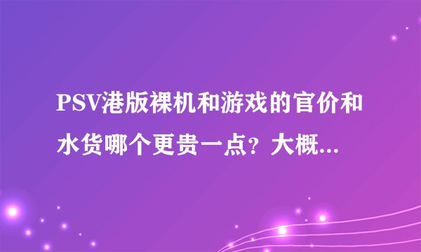 PSV港版裸机和游戏的官价和水货哪个更贵一点？大概贵多少？