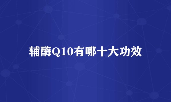 辅酶Q10有哪十大功效