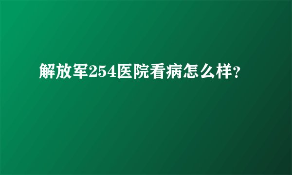 解放军254医院看病怎么样？