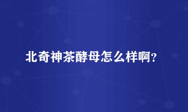 北奇神茶酵母怎么样啊？