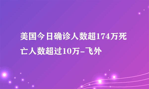 美国今日确诊人数超174万死亡人数超过10万-飞外