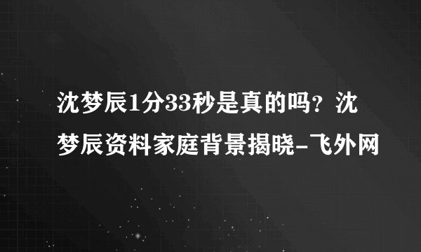 沈梦辰1分33秒是真的吗？沈梦辰资料家庭背景揭晓-飞外网