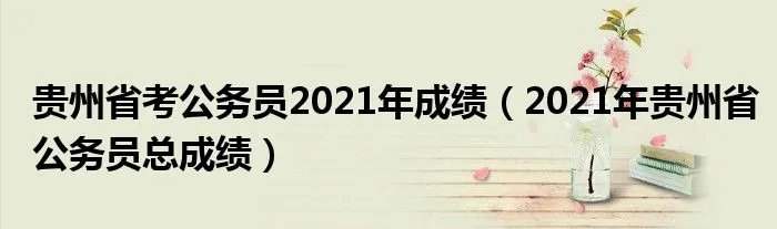 贵州省考公务员2021年成绩（2021年贵州省公务员总成绩）