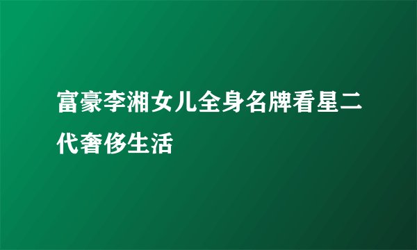 富豪李湘女儿全身名牌看星二代奢侈生活