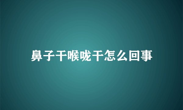 鼻子干喉咙干怎么回事