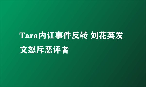 Tara内讧事件反转 刘花英发文怒斥恶评者