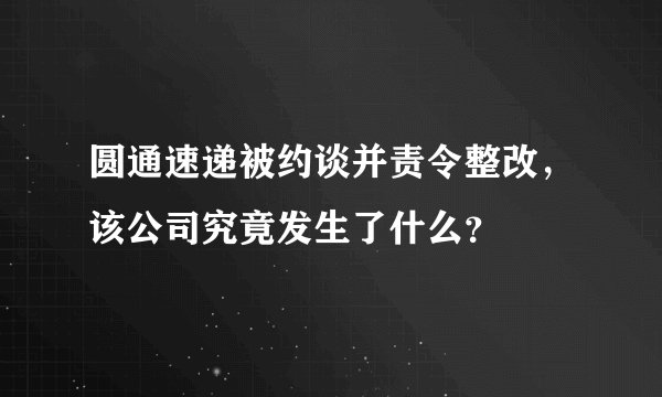 圆通速递被约谈并责令整改，该公司究竟发生了什么？
