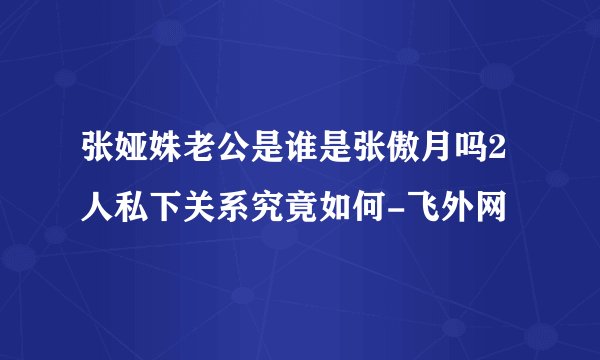 张娅姝老公是谁是张傲月吗2人私下关系究竟如何-飞外网