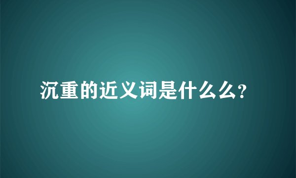 沉重的近义词是什么么？