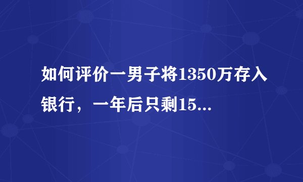 如何评价一男子将1350万存入银行，一年后只剩158元，银行:不赔呢？