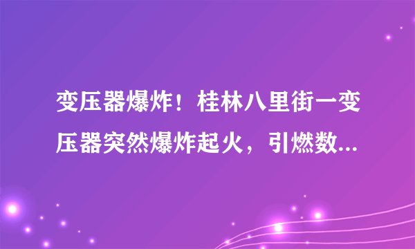 变压器爆炸！桂林八里街一变压器突然爆炸起火，引燃数辆小车, 你怎么看？