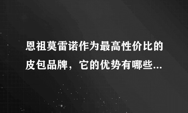 恩祖莫雷诺作为最高性价比的皮包品牌,它的优势有哪些?-飞外网