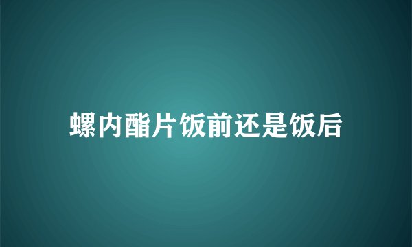 螺内酯片饭前还是饭后