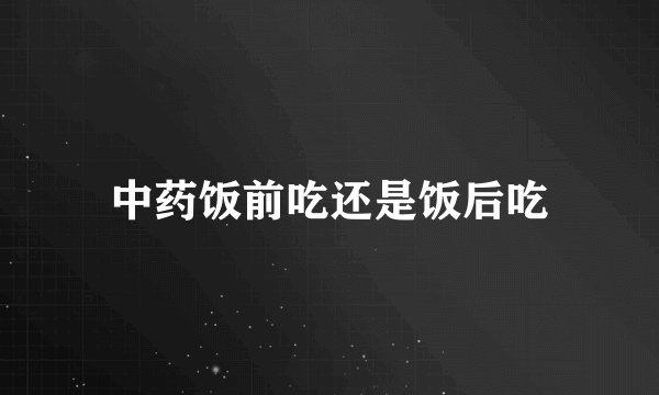 中药饭前吃还是饭后吃