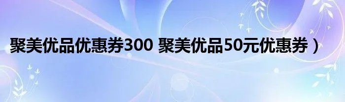 聚美优品优惠券300 聚美优品50元优惠券）