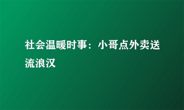 社会温暖时事:小哥点外卖送流浪汉