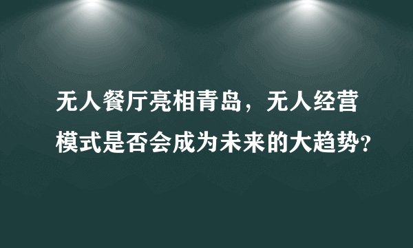 无人餐厅亮相青岛，无人经营模式是否会成为未来的大趋势？