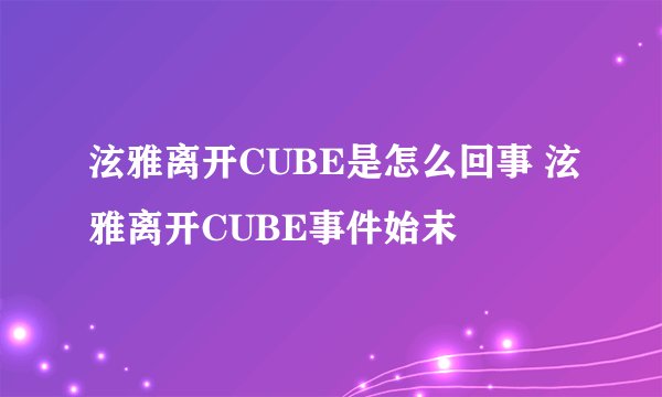 泫雅离开CUBE是怎么回事 泫雅离开CUBE事件始末