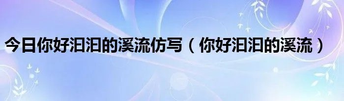 今日你好汩汩的溪流仿写（你好汩汩的溪流）