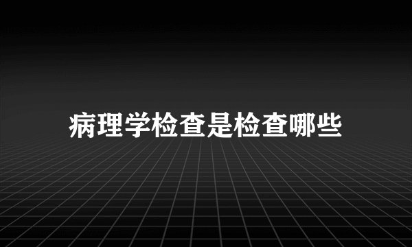 病理学检查是检查哪些