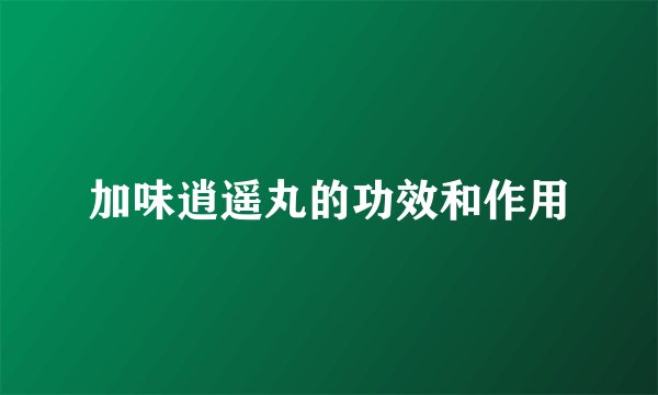 加味逍遥丸的功效和作用