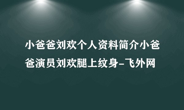 小爸爸刘欢个人资料简介小爸爸演员刘欢腿上纹身-飞外网